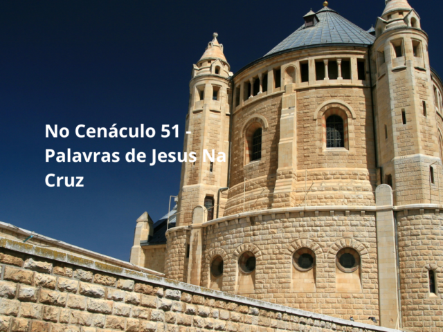 No Cenáculo 51 – Palavras De Jesus Na Cruz